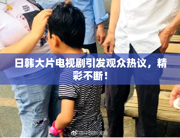 日韩大片电视剧引发观众热议，精彩不断！