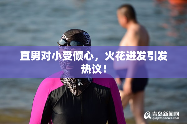 直男对小受倾心，火花迸发引发热议！