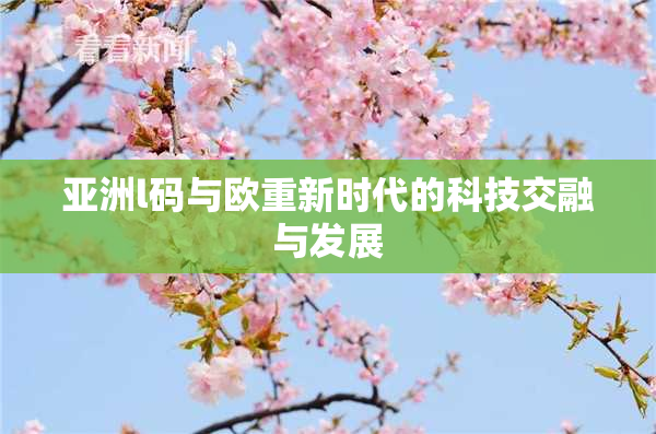 亚洲l码与欧重新时代的科技交融与发展