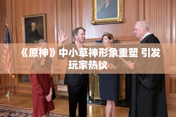 《原神》中小草神形象重塑 引发玩家热议