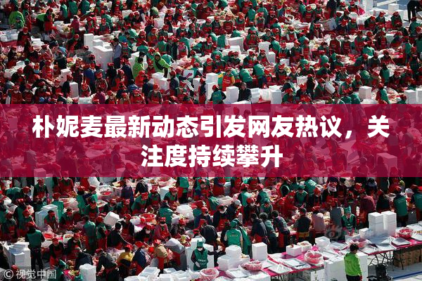 朴妮麦最新动态引发网友热议，关注度持续攀升