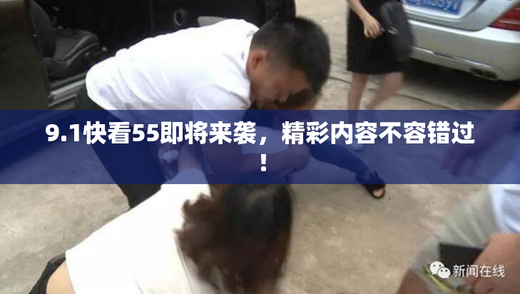 9.1快看55即将来袭，精彩内容不容错过！