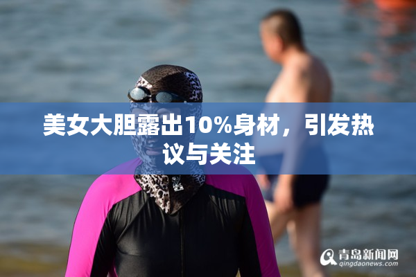 美女大胆露出10%身材，引发热议与关注