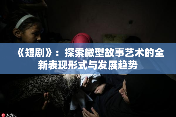 《短剧》：探索微型故事艺术的全新表现形式与发展趋势