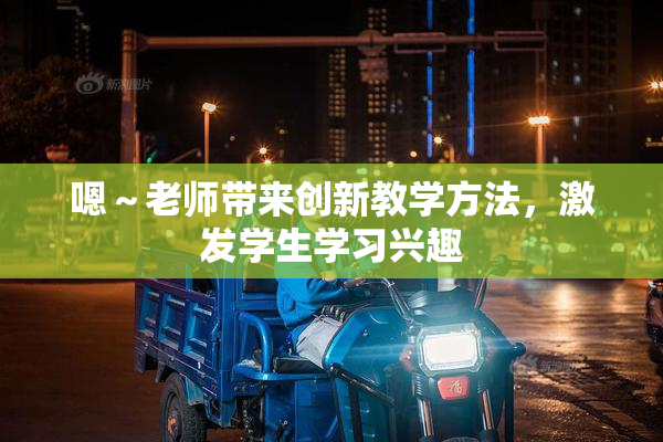 嗯～老师带来创新教学方法，激发学生学习兴趣