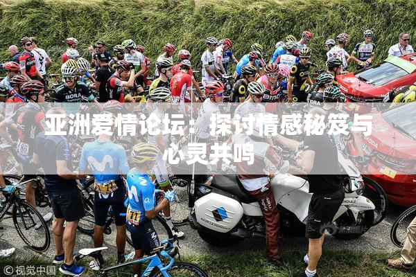 亚洲爱情论坛：探讨情感秘笈与心灵共鸣
