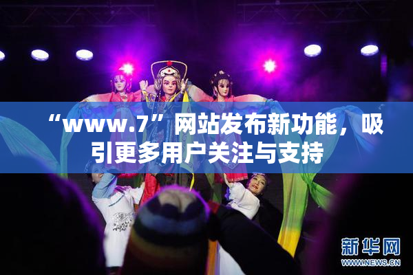 “www.7”网站发布新功能，吸引更多用户关注与支持