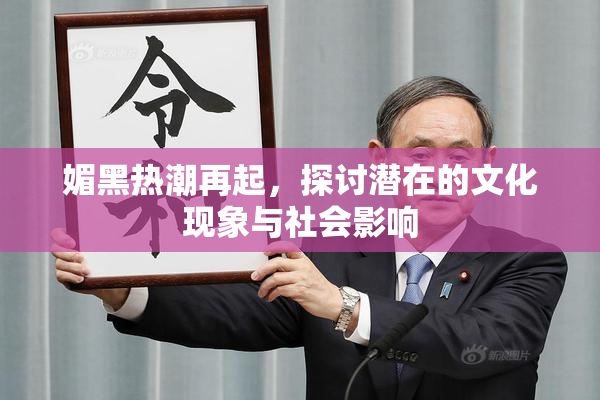 媚黑热潮再起，探讨潜在的文化现象与社会影响