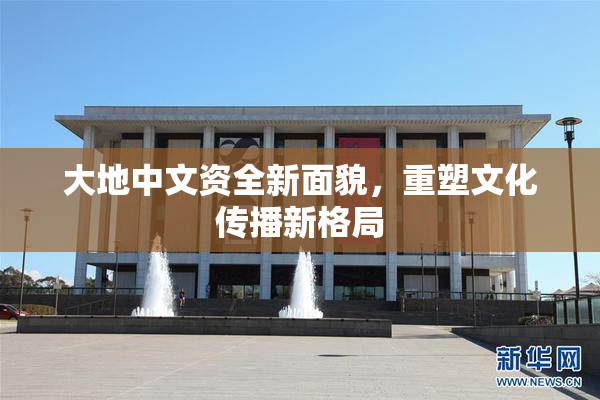 大地中文资全新面貌，重塑文化传播新格局