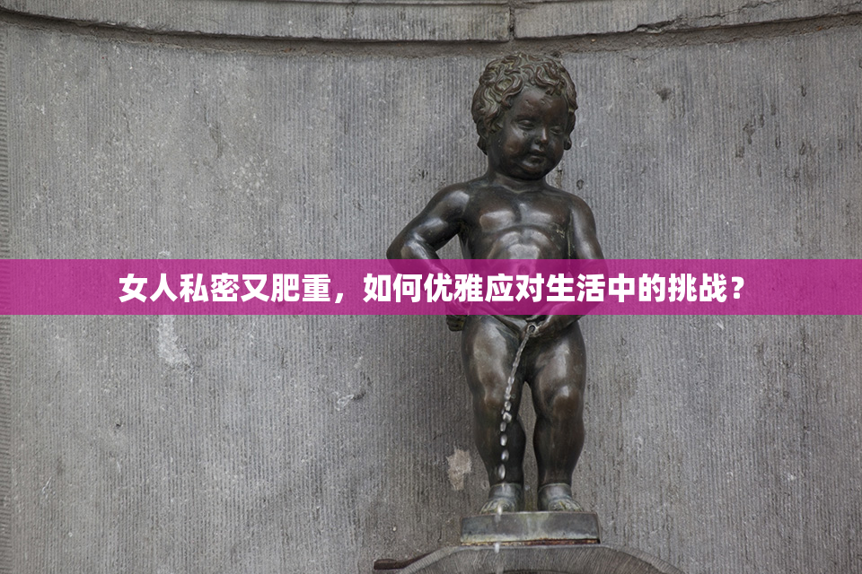 女人私密又肥重，如何优雅应对生活中的挑战？