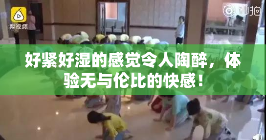 好紧好湿的感觉令人陶醉，体验无与伦比的快感！