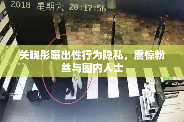 关晓彤曝出性行为隐私，震惊粉丝与圈内人士