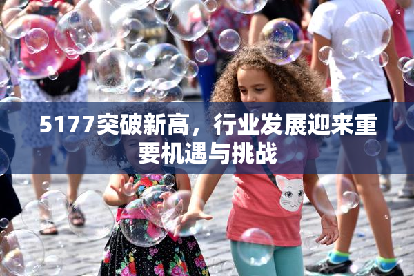 5177突破新高，行业发展迎来重要机遇与挑战