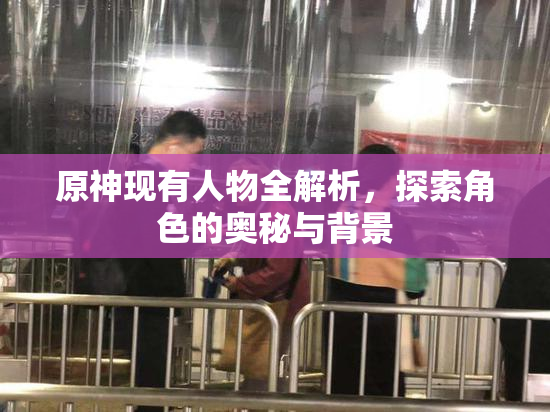 原神现有人物全解析，探索角色的奥秘与背景
