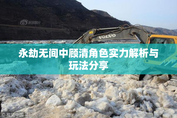 永劫无间中顾清角色实力解析与玩法分享