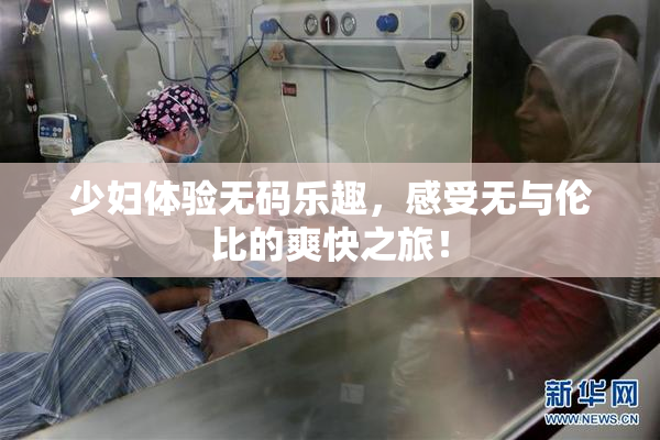 少妇体验无码乐趣，感受无与伦比的爽快之旅！