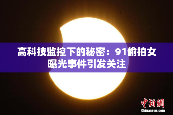 高科技监控下的秘密：91偷拍女曝光事件引发关注