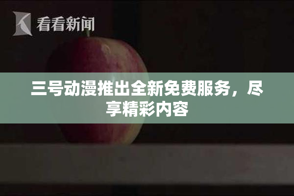 三号动漫推出全新免费服务，尽享精彩内容