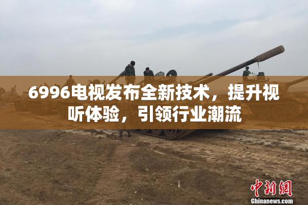 6996电视发布全新技术，提升视听体验，引领行业潮流