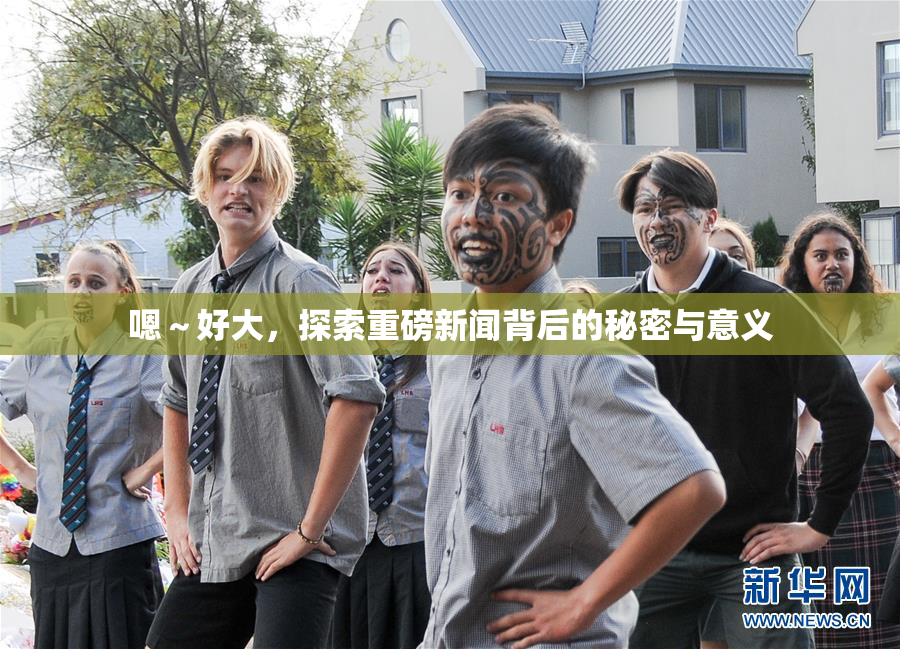 嗯～好大，探索重磅新闻背后的秘密与意义