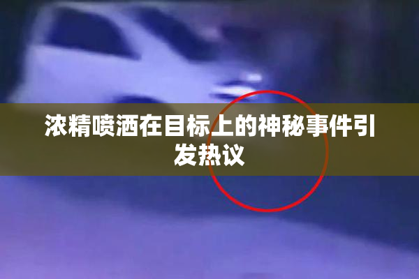 浓精喷洒在目标上的神秘事件引发热议