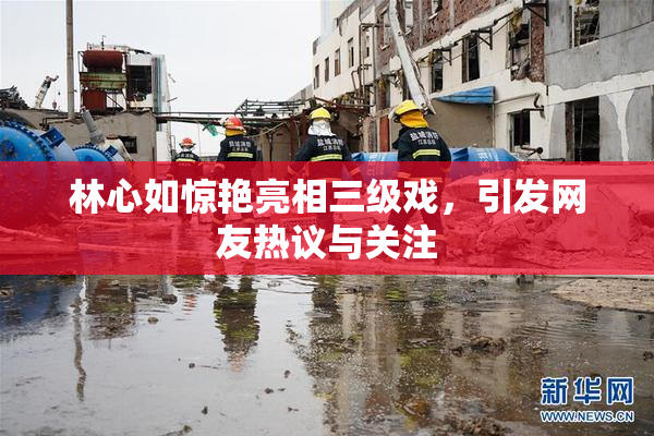 林心如惊艳亮相三级戏，引发网友热议与关注