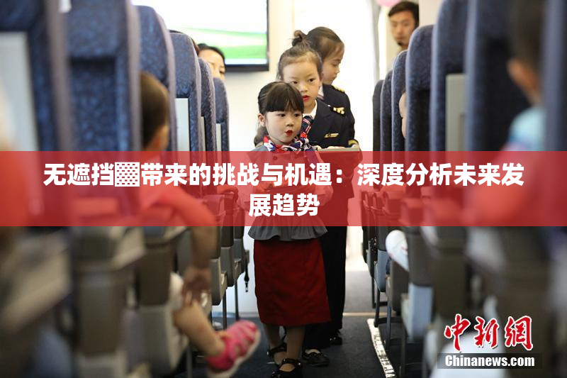 无遮挡▓带来的挑战与机遇：深度分析未来发展趋势