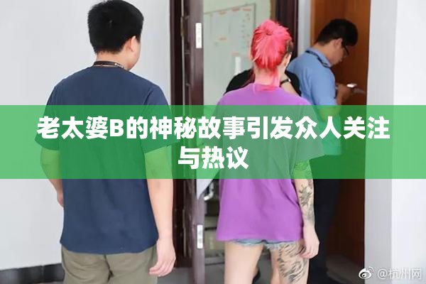 老太婆B的神秘故事引发众人关注与热议