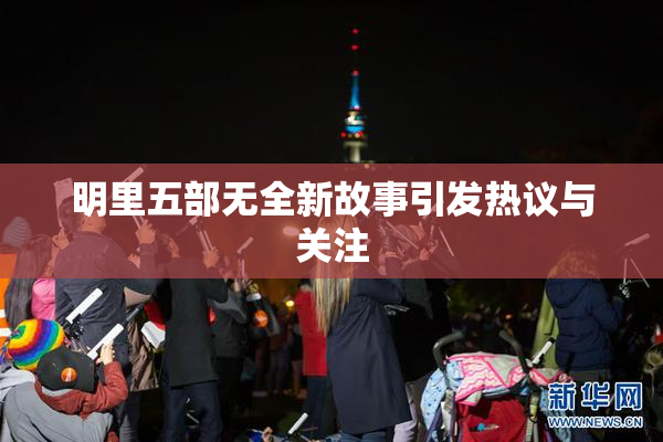 明里五部无全新故事引发热议与关注