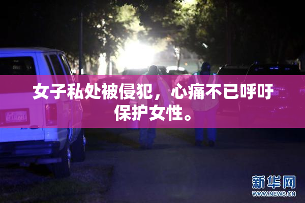 女子私处被侵犯，心痛不已呼吁保护女性。