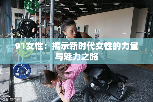 91女性：揭示新时代女性的力量与魅力之路