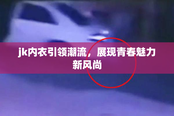 jk内衣引领潮流，展现青春魅力新风尚