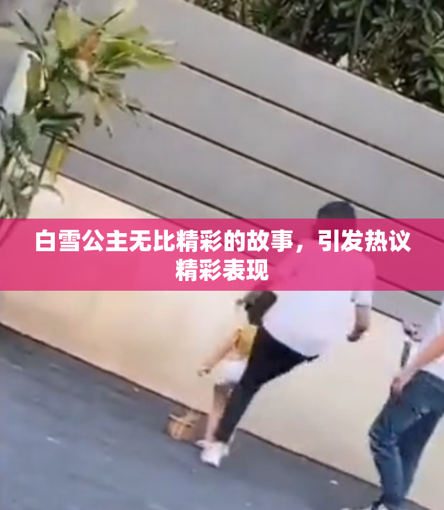 白雪公主无比精彩的故事，引发热议精彩表现