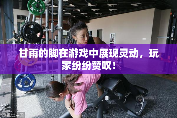 甘雨的脚在游戏中展现灵动，玩家纷纷赞叹！