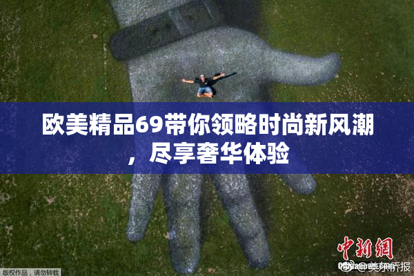 欧美精品69带你领略时尚新风潮，尽享奢华体验