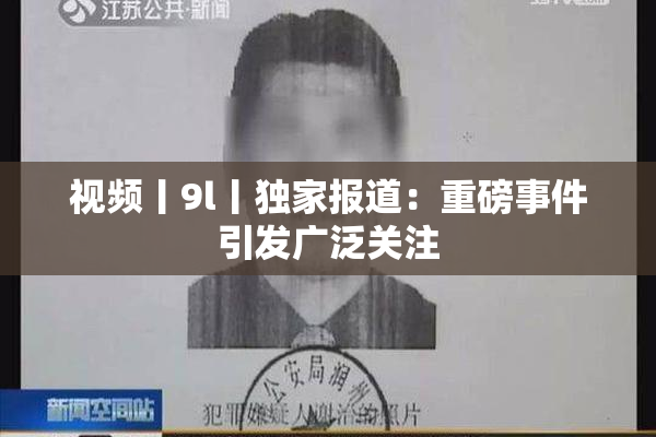 视频丨9l丨独家报道：重磅事件引发广泛关注
