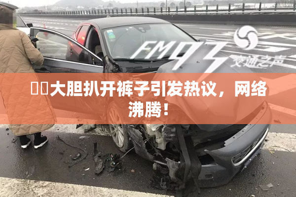 妺妺大胆扒开裤子引发热议，网络沸腾！