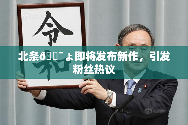 北条🔯ょ即将发布新作，引发粉丝热议