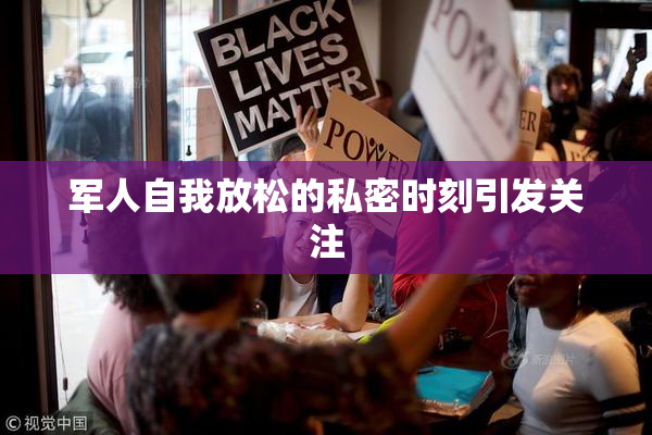 军人自我放松的私密时刻引发关注