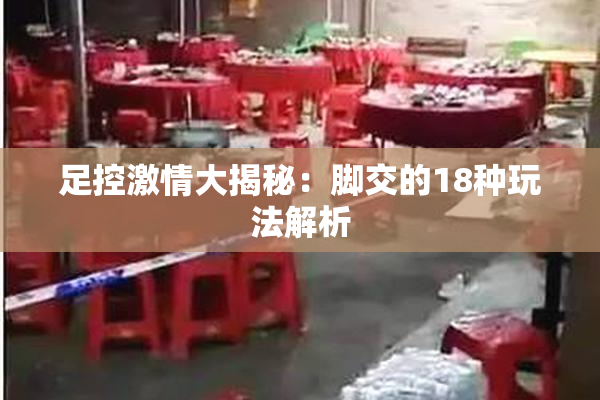 足控激情大揭秘：脚交的18种玩法解析