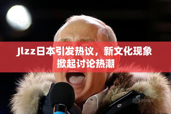 Jlzz日本引发热议，新文化现象掀起讨论热潮