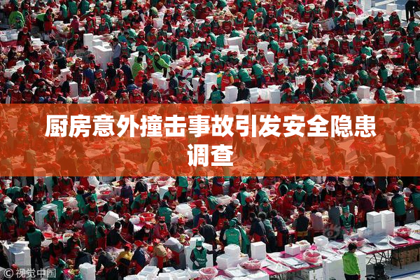 厨房意外撞击事故引发安全隐患调查