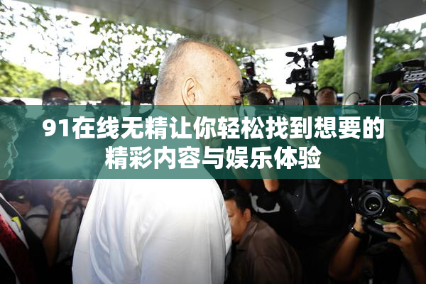 91在线无精让你轻松找到想要的精彩内容与娱乐体验
