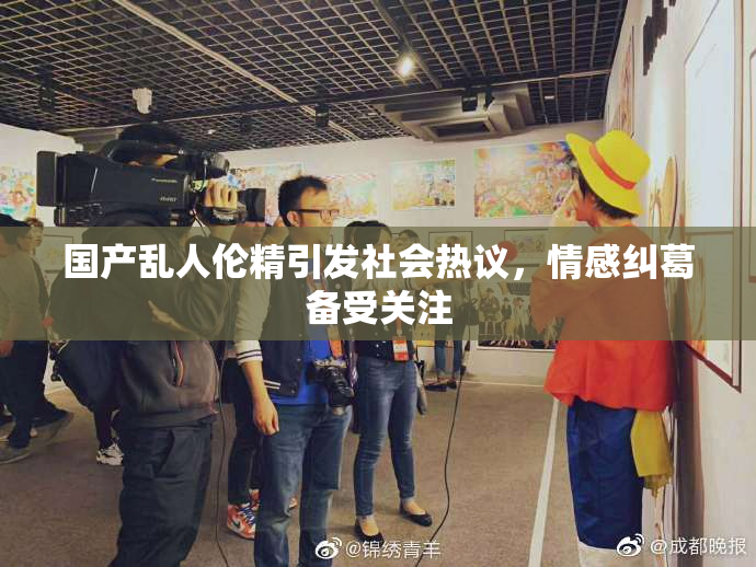 国产乱人伦精引发社会热议，情感纠葛备受关注