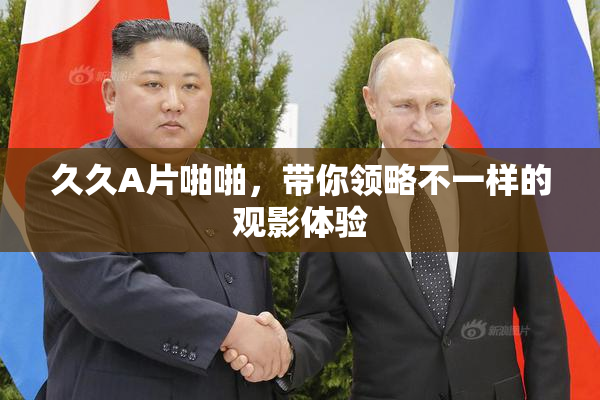 久久A片啪啪，带你领略不一样的观影体验