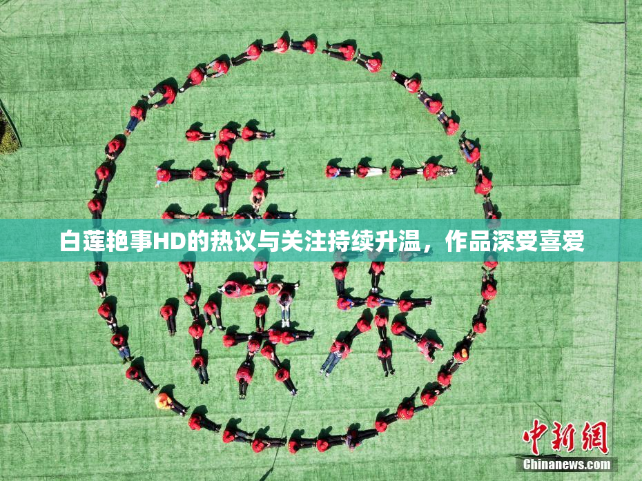 白莲艳事HD的热议与关注持续升温，作品深受喜爱