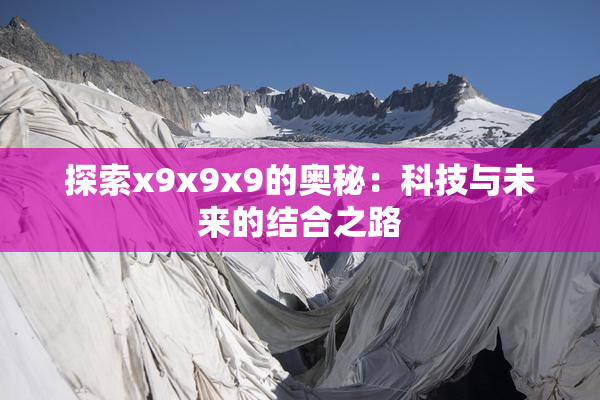 探索x9x9x9的奥秘：科技与未来的结合之路
