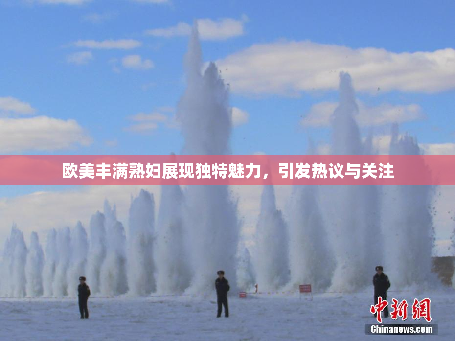 欧美丰满熟妇展现独特魅力，引发热议与关注