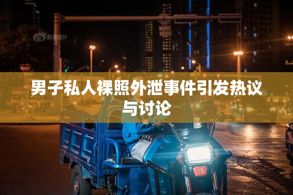 男子私人裸照外泄事件引发热议与讨论