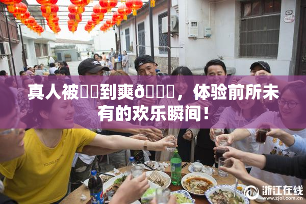 真人被❌‌到爽🔞，体验前所未有的欢乐瞬间！